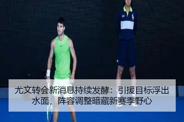 尤文转会新消息持续发酵：引援目标浮出水面，阵容调整暗藏新赛季野心